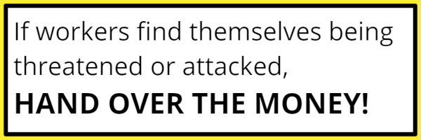 "If workers find themselves being threatened or attacked, hand over the money!"